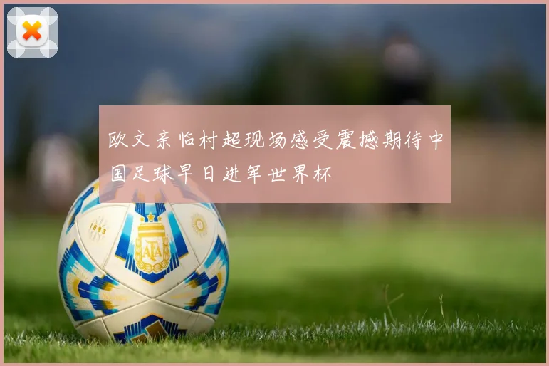 欧文亲临村超现场感受震撼期待中国足球早日进军世界杯