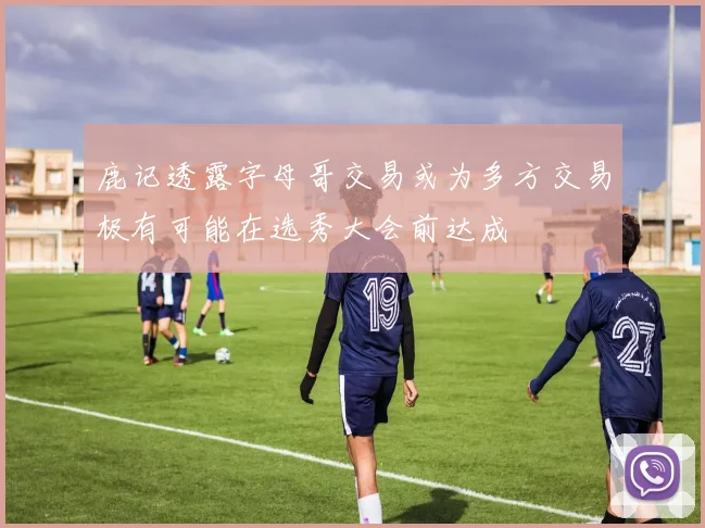 鹿记透露字母哥交易或为多方交易极有可能在选秀大会前达成