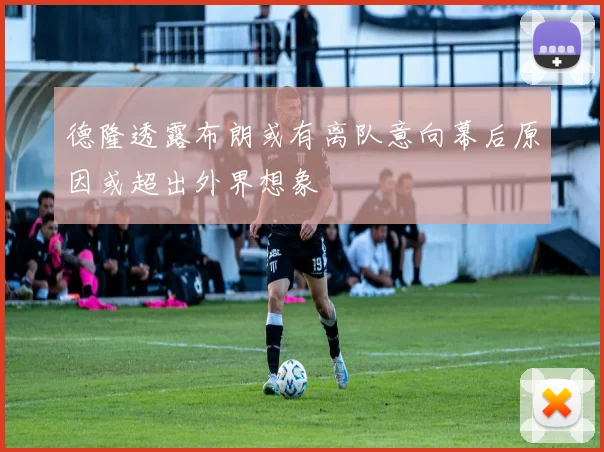 德隆透露布朗或有离队意向幕后原因或超出外界想象