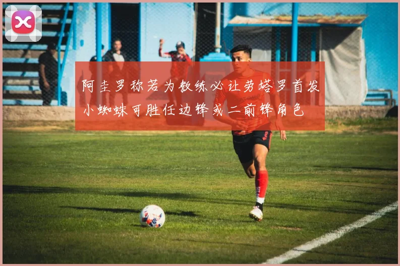 阿圭罗称若为教练必让劳塔罗首发小蜘蛛可胜任边锋或二前锋角色