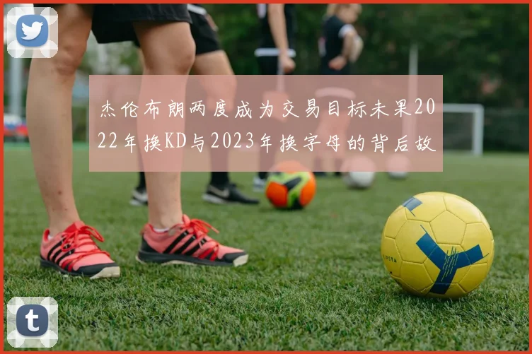 杰伦布朗两度成为交易目标未果2022年换KD与2023年换字母的背后故事