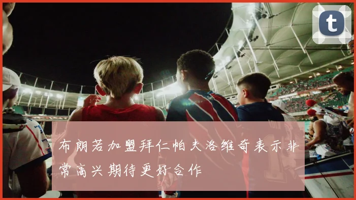 布朗若加盟拜仁帕夫洛维奇表示非常高兴期待更好合作
