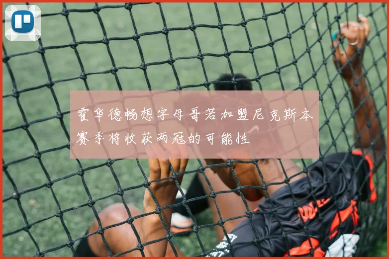 霍华德畅想字母哥若加盟尼克斯本赛季将收获两冠的可能性