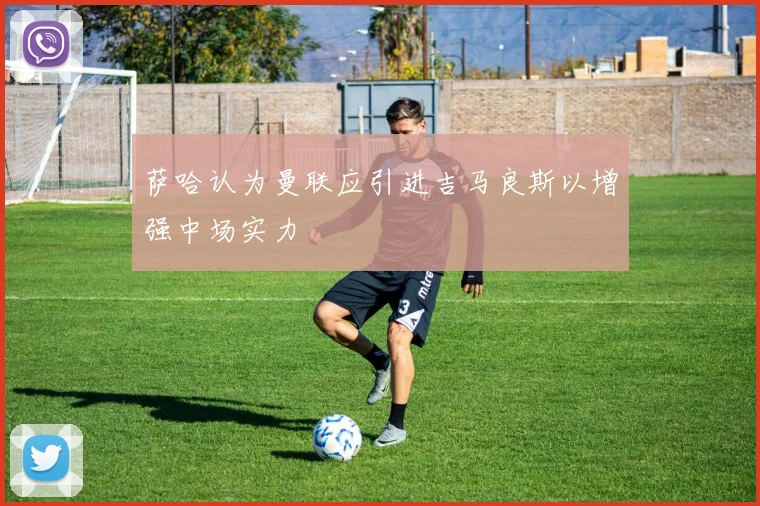 萨哈认为曼联应引进吉马良斯以增强中场实力
