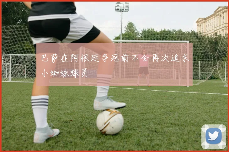 巴萨在阿根廷争冠前不会再次追求小蜘蛛球员