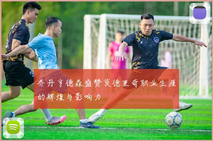 乔丹亨德森盛赞莫德里奇职业生涯的辉煌与影响力