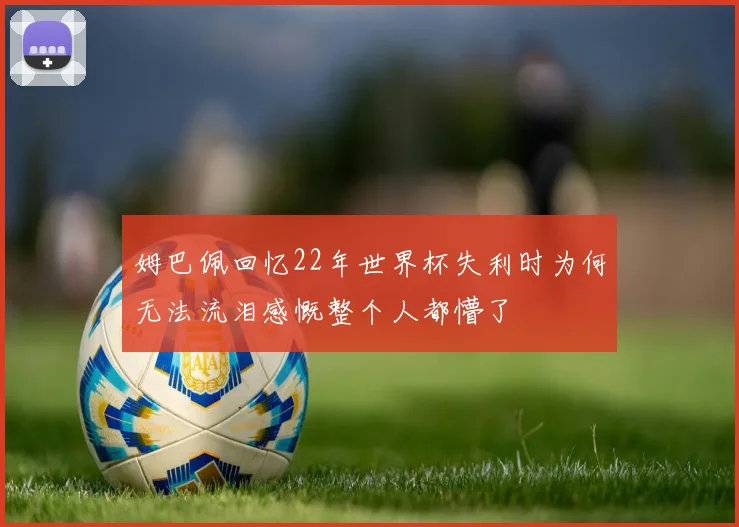 姆巴佩回忆22年世界杯失利时为何无法流泪感慨整个人都懵了