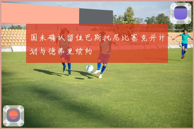 国米确认留住巴斯托尼比塞克并计划与德弗里续约