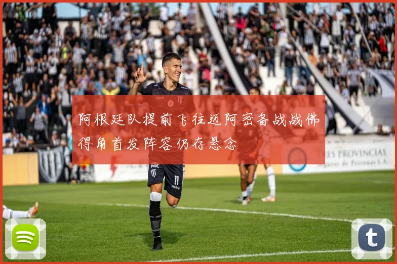 阿根廷队提前飞往迈阿密备战战佛得角首发阵容仍存悬念