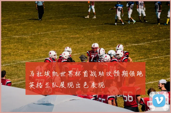 马杜埃凯世界杯首战助攻预期领跑英格兰队展现出色表现