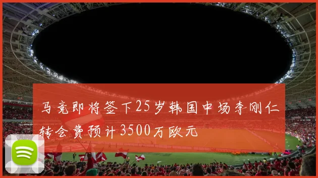 马竞即将签下25岁韩国中场李刚仁转会费预计3500万欧元