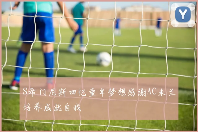 S希门尼斯回忆童年梦想感谢AC米兰培养成就自我